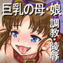 巨乳娘と爆乳母をタラシこみ淫虐親子丼を堪能する陰湿オヤジ