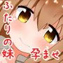 妹はふたりともお兄ちゃんの精液で生きてるのっ！