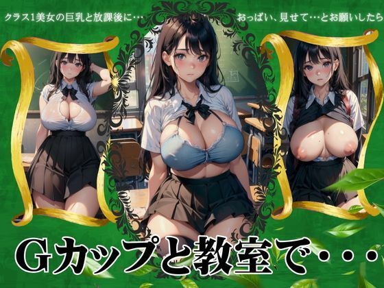 Gカップと教室スペシャル！クラスNo.1美女の巨乳と放課後におっぱい見せてとお願いしたら・・・