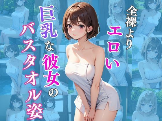 今回はバスタオル姿の彼女を見たボクは興奮を抑えれられない【全裸よりエロい巨乳な彼女のバスタオル姿】