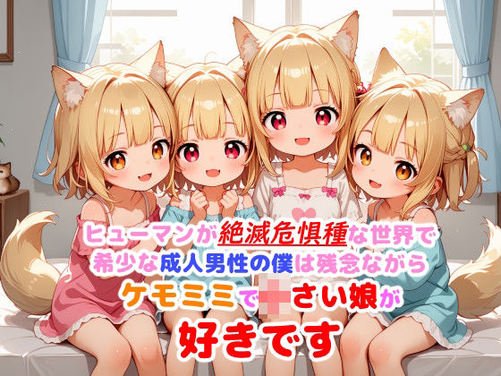 ヒューマンが絶滅危惧種な世界で希少な成人男性の僕は残念ながらケモミミで○さい娘が好きです[謎の海産物]