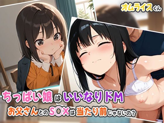 ちっぱい娘はいいなりドM〜お父さんとのS◯Xは当たり前じゃないの？[オムライスくん]