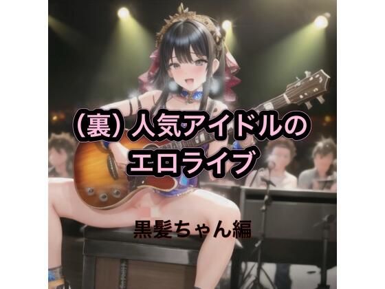 （裏）人気アイドルのエロライブ  黒髪ちゃん編