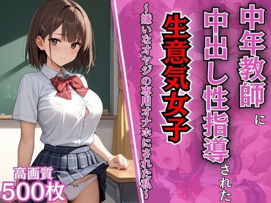 d_581003｜中年教師に中出し性指導された生意気女子〜嫌いなオヤジの専用オナホにされた私〜【わからせ】【NTR】【女子校生】【肉便器】【性処理】【500枚】【マッテテコイサンマン】