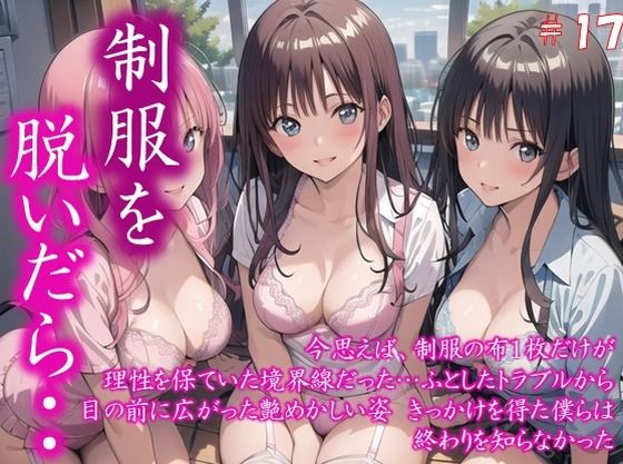 〜制服を脱いだら・・〜 今思えば、制服の布1枚だけが 理性を保ていた境界線だった… ふとしたトラブルから 目の前に広がった艶めかしい姿 きっかけを得た僕らは 終わりを知らなかった  ＃17