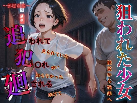 追われ・犯〇れ・廻される〜部屋着編〜狙われた少女〜絶望から快楽へ〜