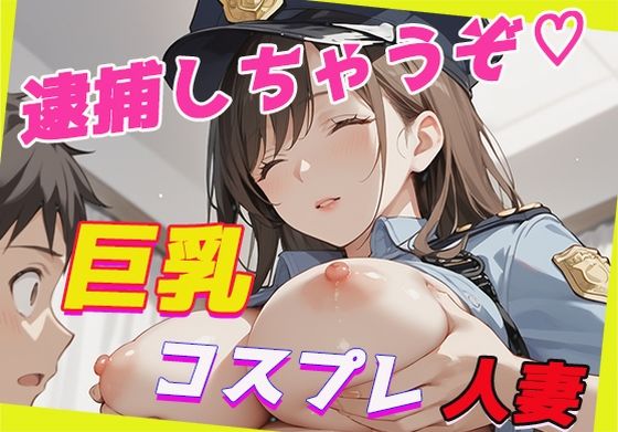 Kcup巨乳人妻とコスプレH〜逮捕しちゃうぞ（はーと）〜