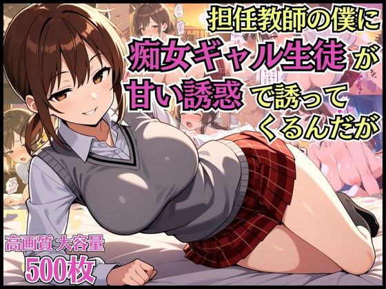担任教師の僕に痴女ギャル生徒が甘い誘惑で迫ってくるんだが【淫乱】【女子校生】【中出し】【CG500枚】