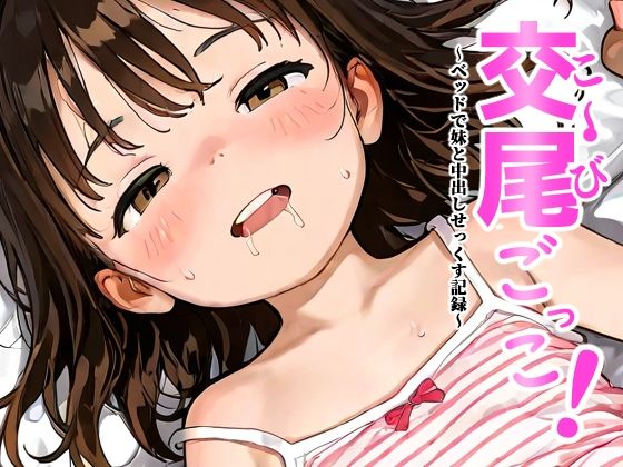 こ〜びごっこ！〜年の離れた妹とベッドで中出しせっくす記録〜