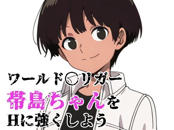 ワールド〇リガー 帯島ちゃんをHに強くしよう