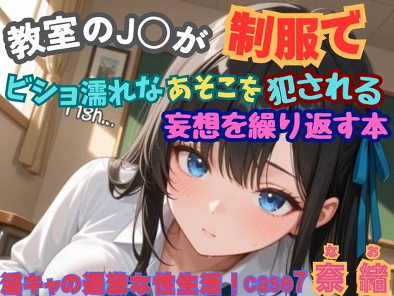【淫キャの過激な性生活！case7 奈緒】教室のJKが制服でビショ濡れなあそこを犯●れる妄想を繰り返す本
