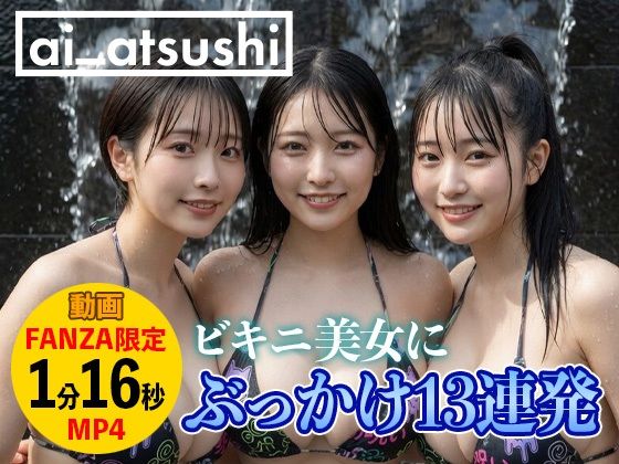 ビキニ美女13人に連続でぶっかけ【【動画】ぶっかけ13連発】　by　ai_atsushi