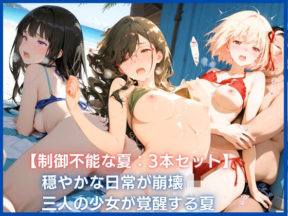 【制御不能な夏:3本セット】穏やかな日常が崩壊  三人の少女が覚醒する夏