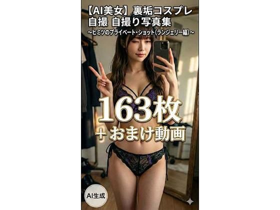 【AI美女】裏垢コスプレ自撮り写真集 〜ヒミツのプライベート・ショット（ランジェリー編）〜 163枚＋おまけ動画