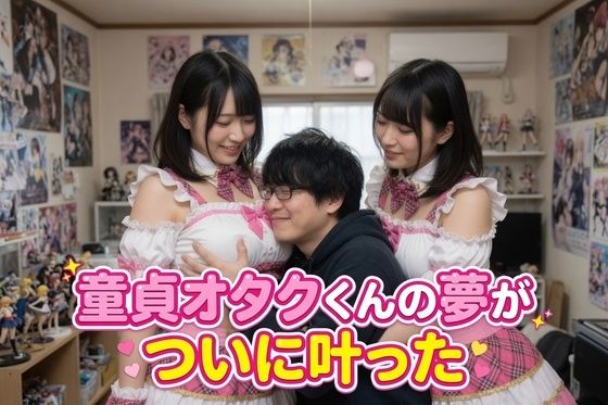 童貞オタクくんの夢がついに叶った
