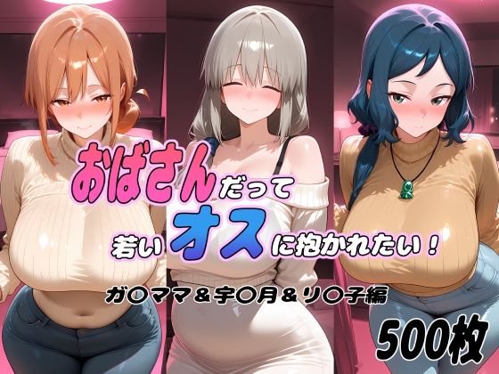 おばさんだって若いオスに抱かれたい! ガ〇ママ&宇〇月&リ〇子編【ぽあい】