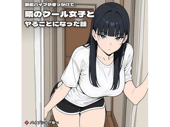 誤配バイブがきっかけで、隣のクール女子とヤることになった話【パイプシャグ吸い】