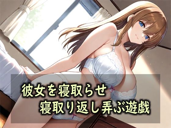 彼女を寝取らせ、寝取り返し弄ぶ遊戯