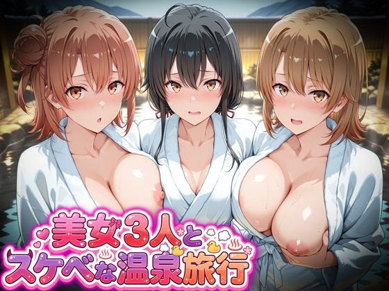 美女3人とスケベな温泉旅行〜雪ノ下雪乃・由比ヶ浜結衣・一色いろは【マテリアル】