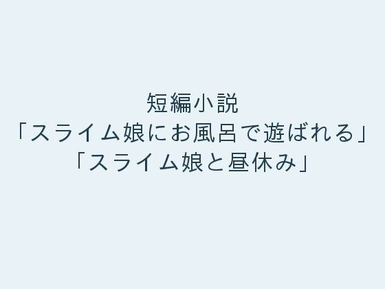 【ぷるんぷるるん 同人】短編小説「スライム娘にお風呂で遊ばれる」「スライム娘と昼休み」