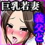 巨乳若妻とエロ義父の日常〜頭も股間もユルユルの若妻は義父に抱かれ中出しでイキまくる!!〜