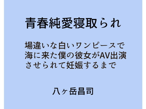 青春純愛寝取られ 場違いな白いワンピースで海に来た僕の彼女がAV出演させられて妊娠するまで