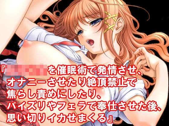 『女子○生を催●術で発情させ、オナニーさせたり絶頂禁止で焦らし責めにしたり、パイズリやフェラで奉仕させた後、思い切りイカせまくる』