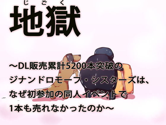 地獄～DL販売累計5200本突破のジナンドロモーフ・シスターズはなぜ初参加の同人イベントで1本も売れなかったのか～(ああっいいよねっ淀ちゃんっ)