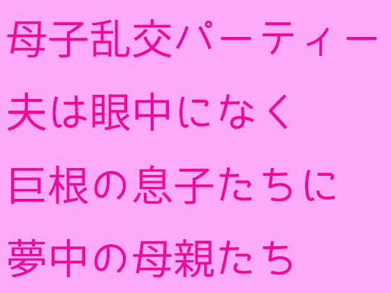 母子乱交パーティー 夫は眼中になく巨根の息子たちに夢中の母親たち