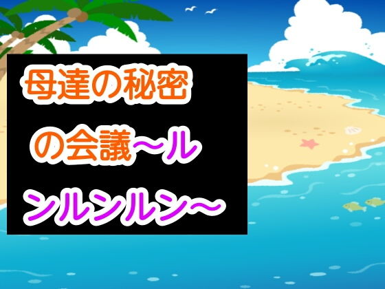 母達の秘密の会議〜ルンルンルン〜