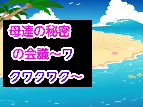 母達の秘密の会議〜ワクワクワク〜