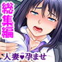 クズ男の無責任SEX！人妻だから孕んでも関係ない！ ＜総集編＞