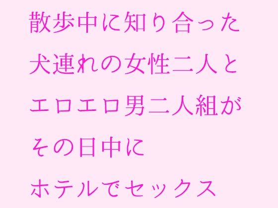 散歩中に知り合った犬連れの女性二人とエロエロ男二人組がその日中にホテルでセックス