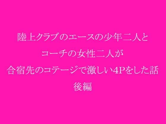 陸上クラブのエースの少年二人とコーチの女性二人が合宿先のコテージで激しい4Pをした話 後編