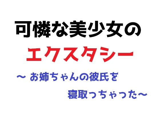 可憐な美少女のエクスタシー 〜 お姉ちゃんの彼氏を寝取っちゃった〜