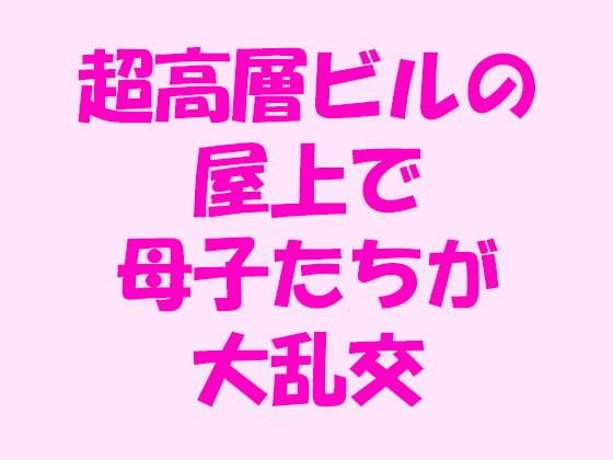 【逢瀬のひび 同人】超高層ビルの屋上で母子たちが大乱交