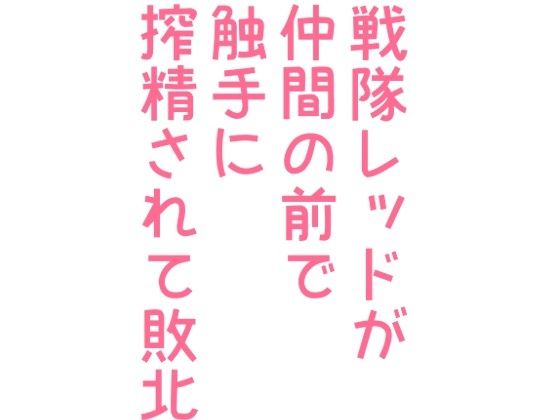 戦隊レッドが仲間の前で触手に搾精されて敗北