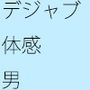 迷い暇ばかりになった挙句、デジャブばかり見てしまう男