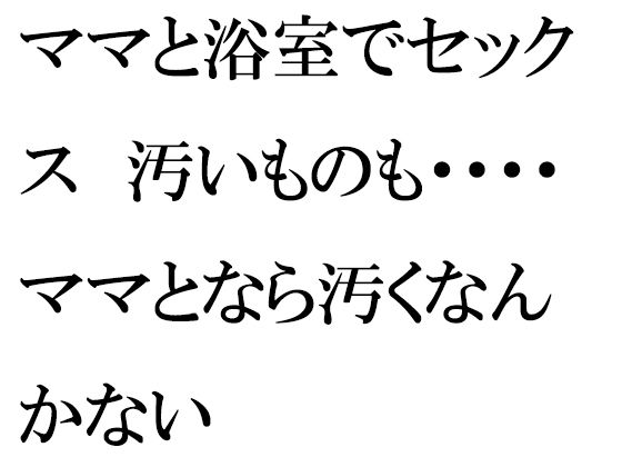【逢瀬のひび 同人】ママと浴室でセックス汚いものも・・・・ママとなら汚くなんかない