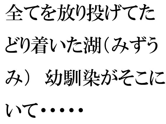 全てを放り投げてたどり着いた湖（みずうみ） 幼馴染がそこにいて・・・・・