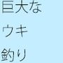 【無料】巨大なウキが沈む・・・・・釣れたのは