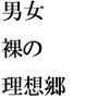 理想郷（ユートピア）で裸の男女大乱交セックス