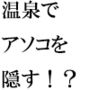 温泉ではタオルでアソコを隠す！？