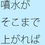 噴水がそこまでの高さまできたら