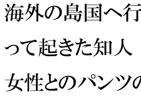 俺もハダカで一緒俺もハダカで一緒俺もハダカで一緒に・・【海外の島国へ行って起きた知人女性とのパンツの恋運命的な崖の上】