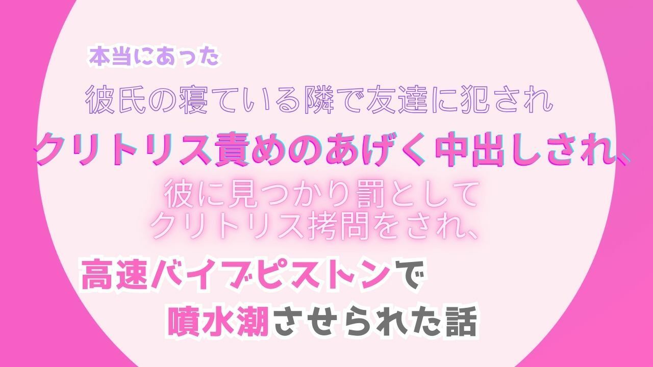 本当にあった、彼氏の寝ている隣で友達に犯●れ、クリトリス責めのあげく中出しされ、彼に見つかり罰としてクリトリス拷問をされ、高速バイブピストンで噴水潮させられた話1