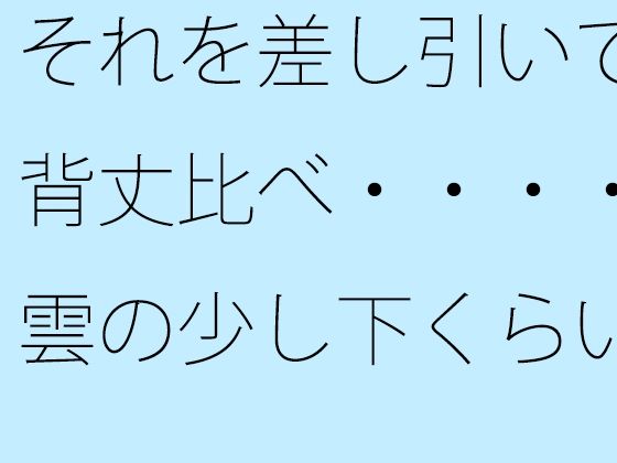 【無料】それを差し引いて背丈比べ・・・・雲の少し下くらいから【サマールンルン】