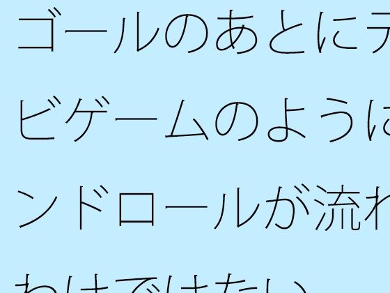 ゴールのあとにテレビゲームのようにエンドロールが流れるわけではない【サマールンルン】