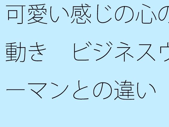 可愛い感じの心の動き  ビジネスウーマンとの違い  俯瞰してみたら・・・・・