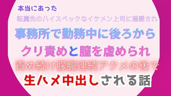 本当にあった、転属先のハイスペックなイケメン上司に溺愛され、事務所で勤務中に後ろからクリ責めと膣を虐められ、責め続け朦朧連続アクメの後で生ハメ中出しされる話 画像1